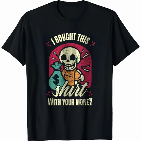 I bought this shirt with your money shirt